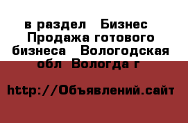  в раздел : Бизнес » Продажа готового бизнеса . Вологодская обл.,Вологда г.